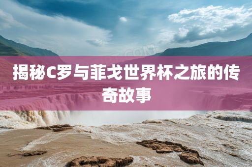 揭秘C罗与菲戈世界杯之旅的传奇故事