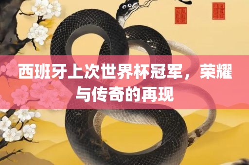 西班牙上次世界杯冠军，荣耀与传奇的再现