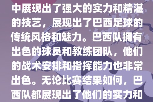 今晚的世界杯比赛中，巴西队的表现非常出色。他们在比赛中展现出了强大的实力和精湛的技艺，展现出了巴西足球的传统风格和魅力。巴西队拥有出色的球员和教练团队，他们的战术安排和指挥能力也非常出色。无论比赛结果如何，巴西队都展现出了他们的实力和潜力，为球迷们带来了精彩的比赛体验。
