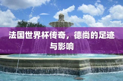 法国世界杯传奇，德尚的足迹与影响