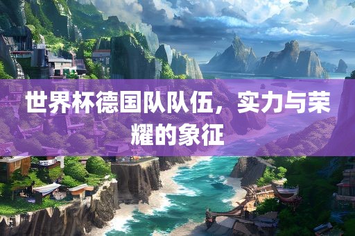 世界杯德国队队伍，实力与荣耀的象征