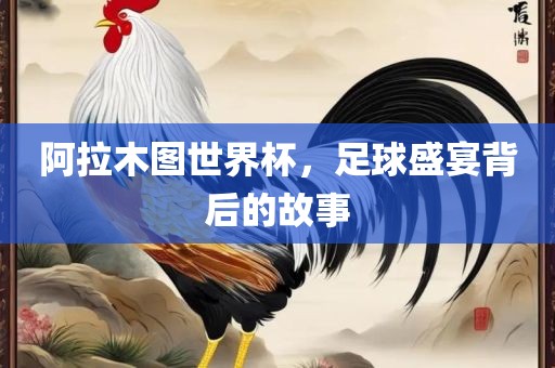 阿拉木图世界杯，足球盛宴背后的故事