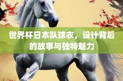 世界杯日本队球衣，设计背后的故事与独特魅力