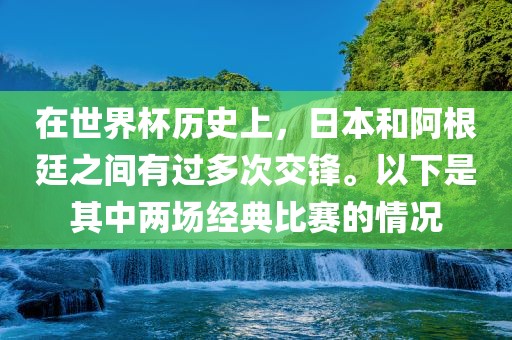 在世界杯历史上，日本和阿根廷之间有过多次交锋。以下是其中两场经典比赛的情况