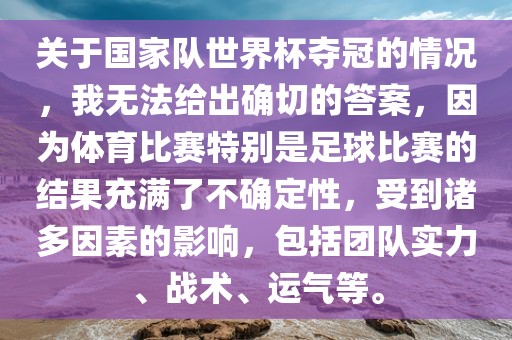 关于国家队世界杯夺冠的情况，我无法给出确切的答案，因为体育比赛特别是足球比赛的结果充满了不确定性，受到诸多因素的影响，包括团队实力、战术、运气等。