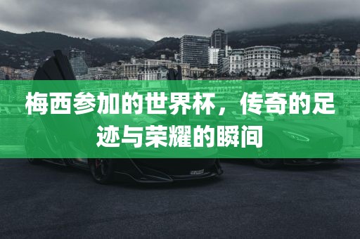 梅西参加的世界杯，传奇的足迹与荣耀的瞬间