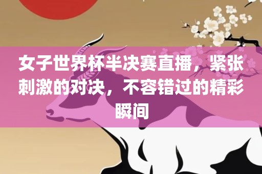 女子世界杯半决赛直播，紧张刺激的对决，不容错过的精彩瞬间