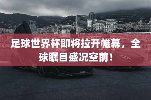 足球世界杯即将拉开帷幕，全球瞩目盛况空前！