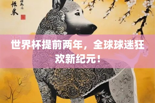 世界杯提前两年，全球球迷狂欢新纪元！