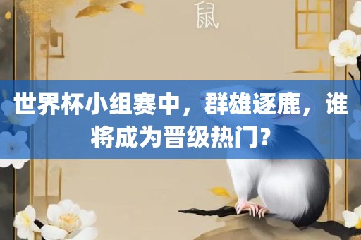 世界杯小组赛中，群雄逐鹿，谁将成为晋级热门？