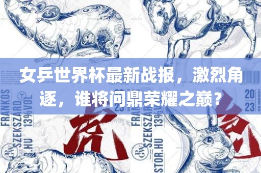 女乒世界杯最新战报，激烈角逐，谁将问鼎荣耀之巅？
