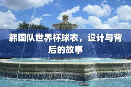 韩国队世界杯球衣，设计与背后的故事