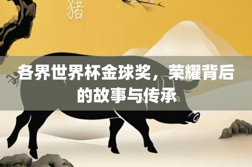 各界世眉山市正发家政服务有限公司界杯金球奖，荣耀背后的故事与传承