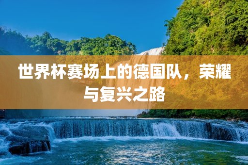 世界杯赛场上的德国队，荣耀与复兴之路