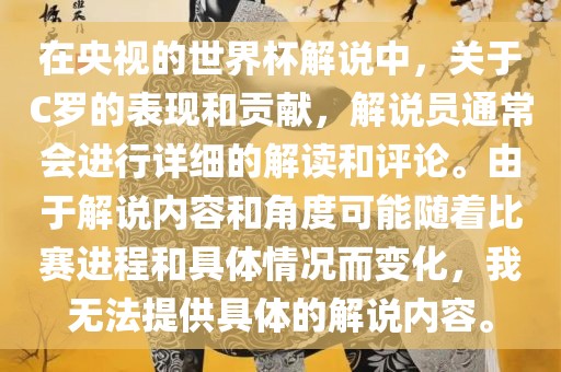 在央视的世界杯解说中，关于C罗的表现和贡献，解说员通常会进行详细的解读和评论。由于解说内容和角度可能随着比赛进程和具体情况而变化，我无法提供具体的解说内容。