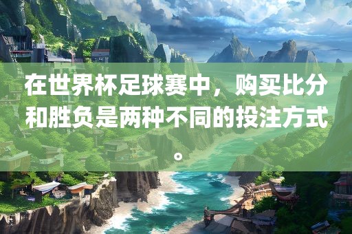 在世界杯足球赛中，购买比分和胜负是两种不同的投注方式。