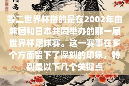 零二世界杯指的是在2002年由韩国和日本共同举办的那一届世界杯足球赛。这一赛事在多个方面留下了深刻的印象，特别是以下几个关键点