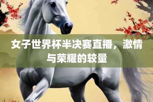 女子世界杯半决赛直播，激情与荣耀的较量