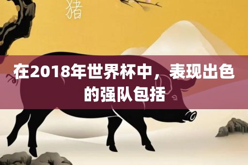 在2018年世界杯中，表现出色的强队包括