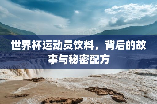 世界杯运动员饮料，背后的故事与秘密配方