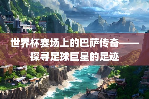 世界杯赛场上的巴萨传奇——探寻足球巨星的足迹