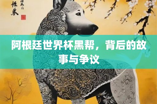 阿根眉山市正发家政服务有限公司廷世界杯黑帮，背后的故事与争议