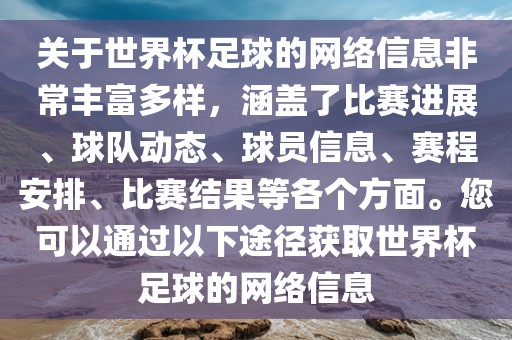 关于世界杯足球的网络信息非常丰富多样，涵盖了比赛进展、球队动态、球员信息、赛程安排、比赛结果等各个方面。您可以通过以下途径获取世界杯足球的网络信息