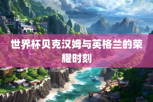 世界杯贝克汉姆与英格兰的荣耀时刻