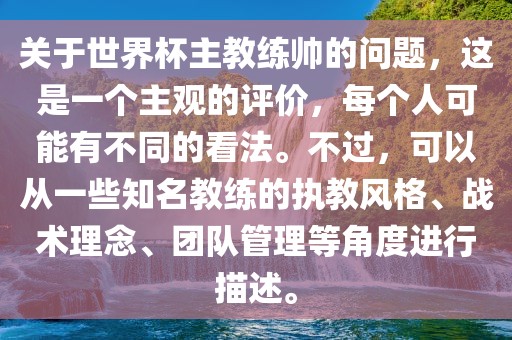 关于世界杯主教练帅的问题，这是一个主观的评价，每个人可能有不同的看法。不过，可以从一些知名教练的执教风格、战术理念、团队管理等角度进行描述。