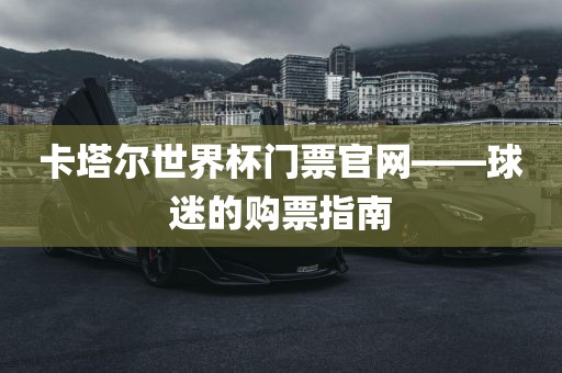 卡塔尔世界杯门票官网——球迷的购票指南