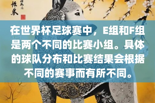 在世界杯足球赛中，E组和F组是两个不同的比赛小组。具体的球队分布和比赛结果会根据不同的赛事而有所不同。