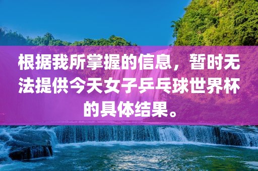 根据我所掌握的信息，暂时无法提供今天女子乒乓球世界杯的具体结果。