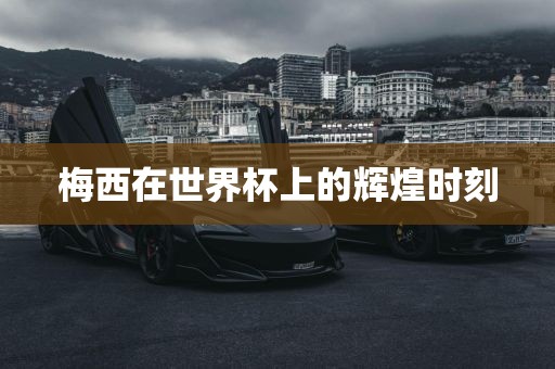 梅西在世界杯上的辉煌时刻