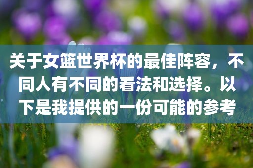 关于女篮世界杯的最佳阵容，不同人有不同的看法和选择。以下是我提供的一份可能的参考