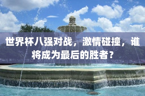 世界杯八强对战，激情碰撞，谁将成为最后的胜者？