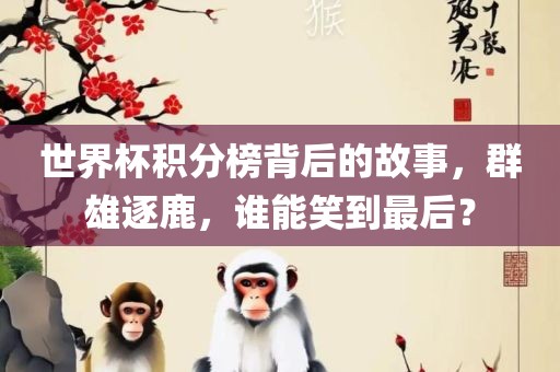 世界杯积分榜背后的故事，群雄逐鹿，谁能笑到最后？
