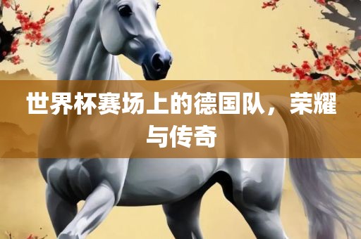 世界杯赛场上的德国队，荣耀与传奇