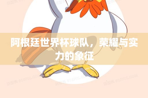 阿根廷世界杯球队，荣耀与实力的象征