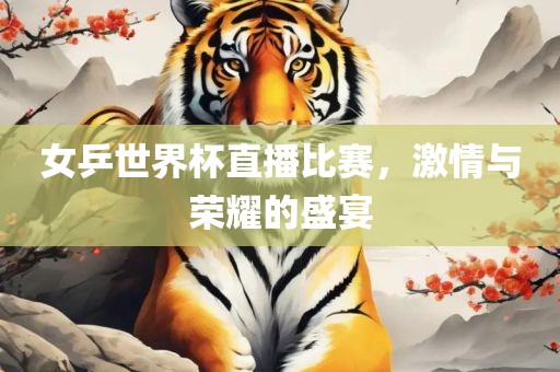 女乒世界杯直播比赛，激情与荣耀的盛宴