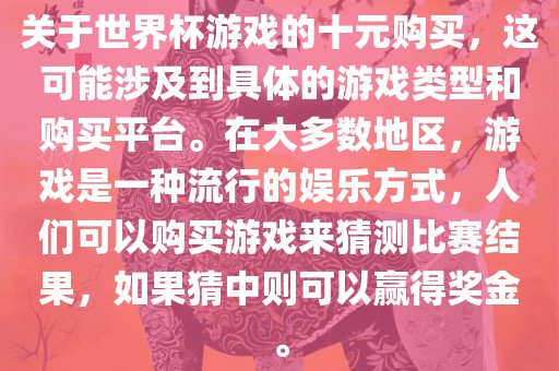关于世界杯游戏的十元购买，这可能涉及到具体的游戏类型和购买平台。在大多数地区，游戏是一种流行的娱乐方式，人们可以购买游戏来猜测比赛结果，如果猜中则可以赢得奖金。