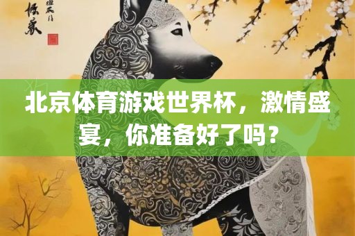北京体育游戏世界杯，激情盛宴，你准备好了吗？