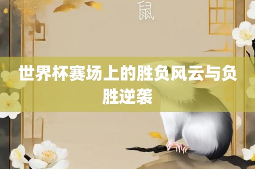 世界杯赛场上的胜负风云与负胜逆袭