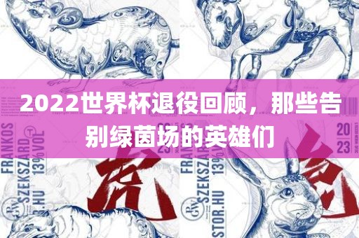 2022世界杯退役回顾，那些告别绿茵场的英雄们