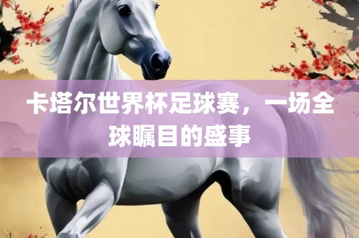 卡塔尔世界杯足球赛，一场全球瞩目的盛事