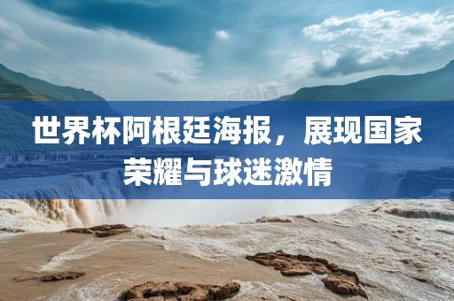 世界杯阿根廷海报，展现国家荣耀与球迷激情