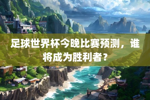 足球世界杯今晚比赛预测，谁将成为胜利者？