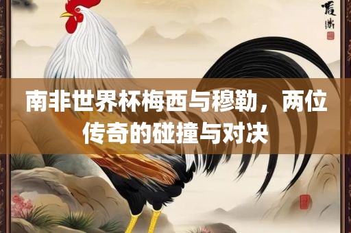 南非世界杯梅西与穆勒，两位传奇的碰撞与对决
