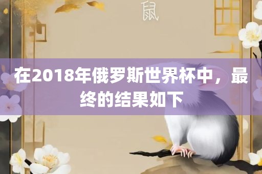 在2018年俄罗斯世界杯中，最终的结果如下