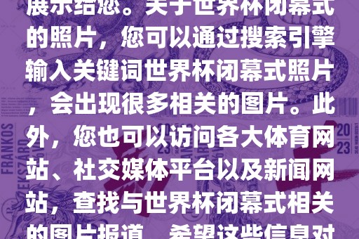 由于照片是静态的，无法直接展示给您。关于世界杯闭幕式的照片，您可以通过搜索引擎输入关键词世界杯闭幕式照片，会出现很多相关的图片。此外，您也可以访问各大体育网站、社交媒体平台以及新闻网站，查找与世界杯闭幕式相关的图片报道。希望这些信息对您有所帮助。