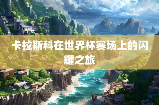 卡拉斯科在世界杯赛场上的闪耀之旅